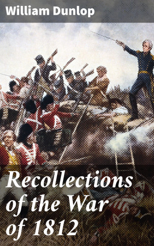 William Dunlop: Recollections of the War of 1812