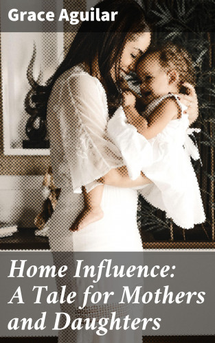 Grace Aguilar: Home Influence: A Tale for Mothers and Daughters