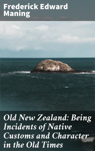 Frederick Edward Maning: Old New Zealand: Being Incidents of Native Customs and Character in the Old Times
