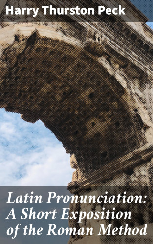 Harry Thurston Peck: Latin Pronunciation: A Short Exposition of the Roman Method