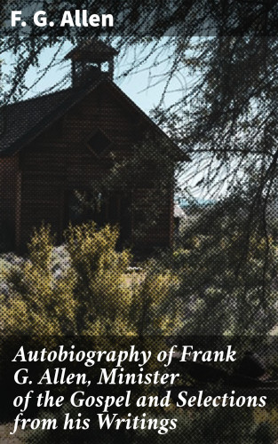 F. G. Allen: Autobiography of Frank G. Allen, Minister of the Gospel and Selections from his Writings