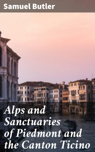 Samuel Butler: Alps and Sanctuaries of Piedmont and the Canton Ticino