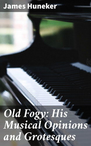 James Huneker: Old Fogy: His Musical Opinions and Grotesques