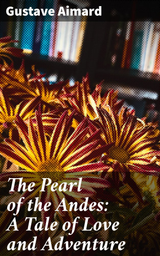 Gustave Aimard: The Pearl of the Andes: A Tale of Love and Adventure