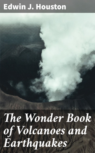 Edwin J. Houston: The Wonder Book of Volcanoes and Earthquakes
