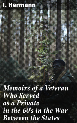 I. Hermann: Memoirs of a Veteran Who Served as a Private in the 60's in the War Between the States