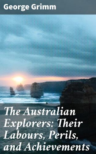 George Grimm: The Australian Explorers: Their Labours, Perils, and Achievements