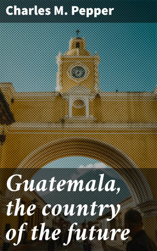 Charles M. Pepper: Guatemala, the country of the future