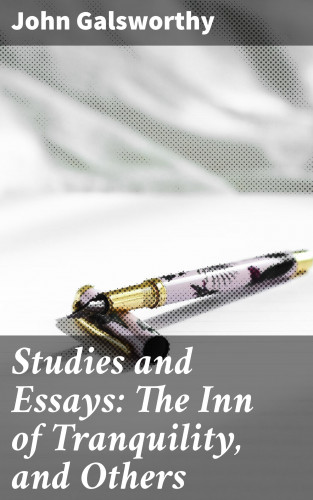 John Galsworthy: Studies and Essays: The Inn of Tranquility, and Others