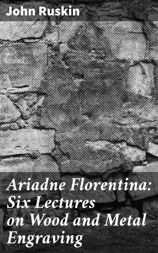 John Ruskin: Ariadne Florentina: Six Lectures on Wood and Metal Engraving