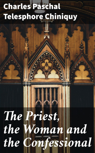 Charles Paschal Telesphore Chiniquy: The Priest, the Woman and the Confessional