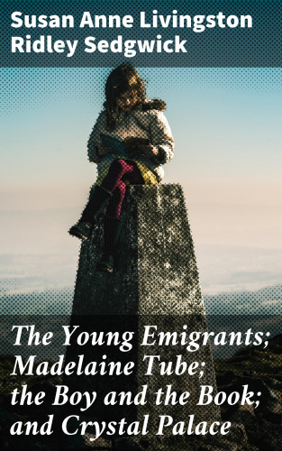Susan Anne Livingston Ridley Sedgwick: The Young Emigrants; Madelaine Tube; the Boy and the Book; and Crystal Palace