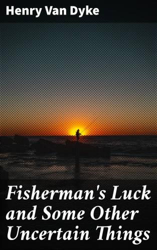 Henry Van Dyke: Fisherman's Luck and Some Other Uncertain Things