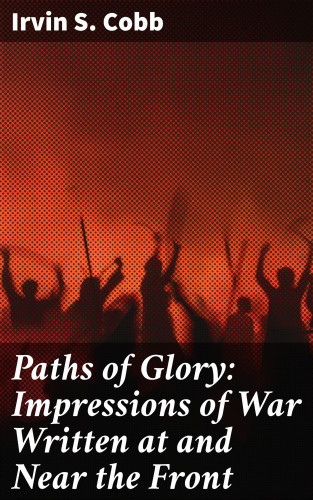 Irvin S. Cobb: Paths of Glory: Impressions of War Written at and Near the Front