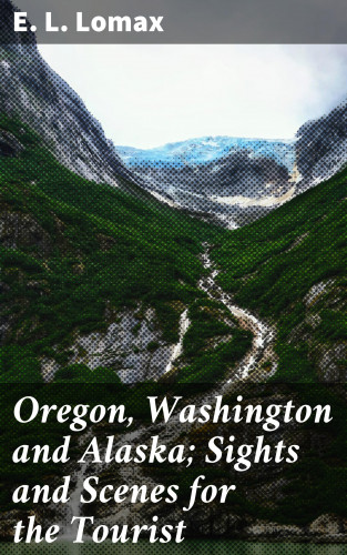 E. L. Lomax: Oregon, Washington and Alaska; Sights and Scenes for the Tourist