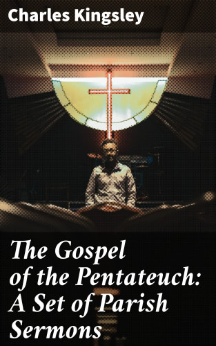 Charles Kingsley: The Gospel of the Pentateuch: A Set of Parish Sermons