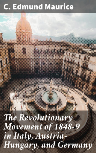 C. Edmund Maurice: The Revolutionary Movement of 1848-9 in Italy, Austria-Hungary, and Germany