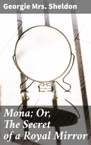 Mrs. Georgie Sheldon: Mona; Or, The Secret of a Royal Mirror