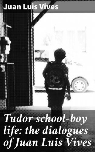 Juan Luis Vives: Tudor school-boy life: the dialogues of Juan Luis Vives