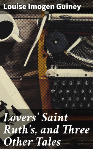 Louise Imogen Guiney: Lovers' Saint Ruth's, and Three Other Tales