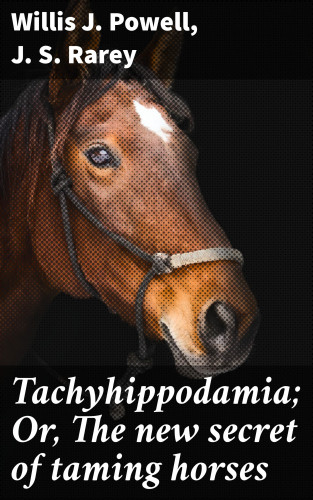Willis J. Powell, J. S. Rarey: Tachyhippodamia; Or, The new secret of taming horses