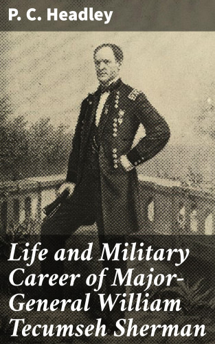 P. C. Headley: Life and Military Career of Major-General William Tecumseh Sherman