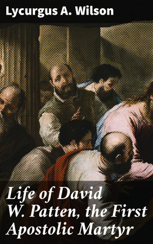 Lycurgus A. Wilson: Life of David W. Patten, the First Apostolic Martyr