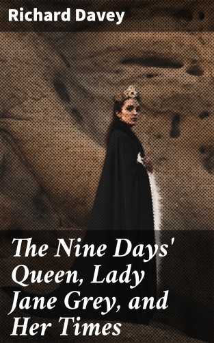 Richard Davey: The Nine Days' Queen, Lady Jane Grey, and Her Times