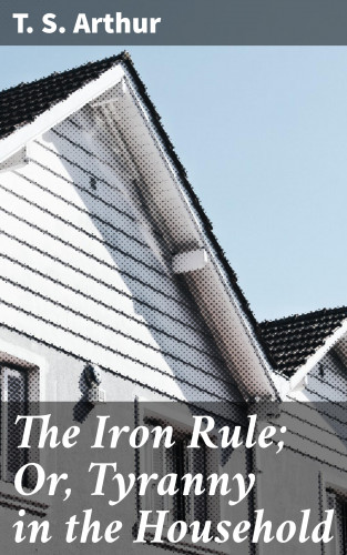 T. S. Arthur: The Iron Rule; Or, Tyranny in the Household