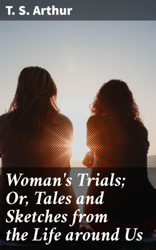 T. S. Arthur: Woman's Trials; Or, Tales and Sketches from the Life around Us