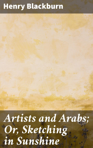 Henry Blackburn: Artists and Arabs; Or, Sketching in Sunshine