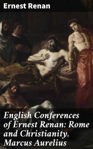 Ernest Renan: English Conferences of Ernest Renan: Rome and Christianity. Marcus Aurelius