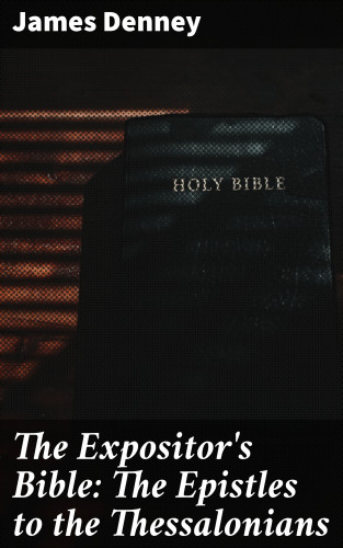 James Denney: The Expositor's Bible: The Epistles to the Thessalonians
