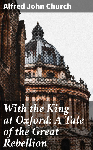 Alfred John Church: With the King at Oxford: A Tale of the Great Rebellion