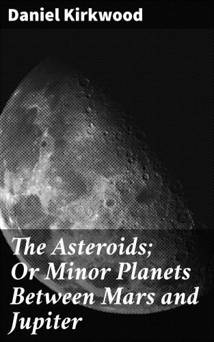 Daniel Kirkwood: The Asteroids; Or Minor Planets Between Mars and Jupiter