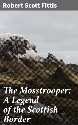 Robert Scott Fittis: The Mosstrooper: A Legend of the Scottish Border