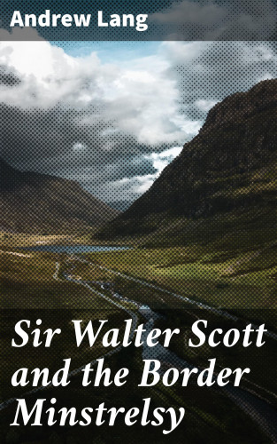 Andrew Lang: Sir Walter Scott and the Border Minstrelsy