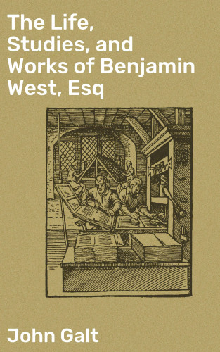 John Galt: The Life, Studies, and Works of Benjamin West, Esq