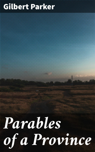 Gilbert Parker: Parables of a Province