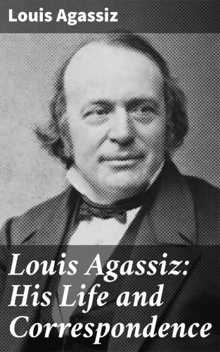 Louis Agassiz: Louis Agassiz: His Life and Correspondence