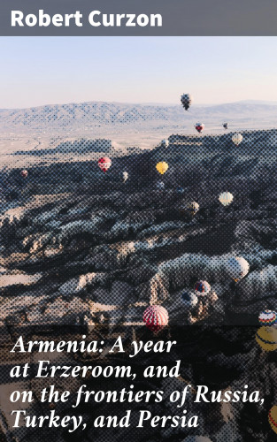 Robert Curzon: Armenia: A year at Erzeroom, and on the frontiers of Russia, Turkey, and Persia