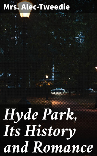 Mrs. Alec-Tweedie: Hyde Park, Its History and Romance