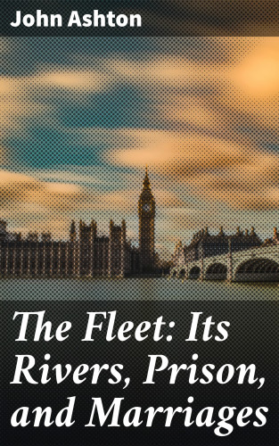 John Ashton: The Fleet: Its Rivers, Prison, and Marriages