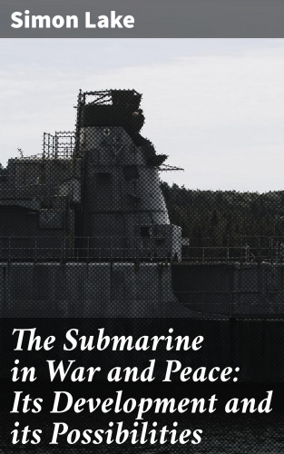 Simon Lake: The Submarine in War and Peace: Its Development and its Possibilities