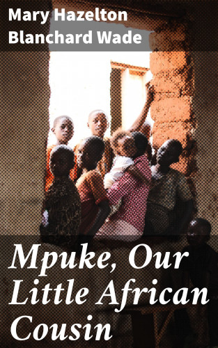 Mary Hazelton Blanchard Wade: Mpuke, Our Little African Cousin