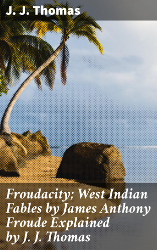 J. J. Thomas: Froudacity; West Indian Fables by James Anthony Froude Explained by J. J. Thomas