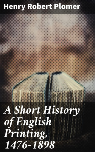 Henry Robert Plomer: A Short History of English Printing, 1476-1898