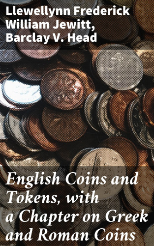 Llewellynn Frederick William Jewitt, Barclay V. Head: English Coins and Tokens, with a Chapter on Greek and Roman Coins