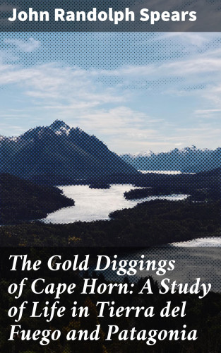 John Randolph Spears: The Gold Diggings of Cape Horn: A Study of Life in Tierra del Fuego and Patagonia
