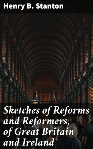 Henry B. Stanton: Sketches of Reforms and Reformers, of Great Britain and Ireland